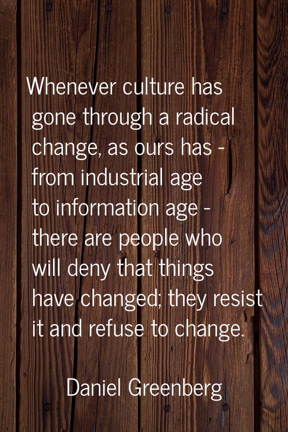 Whenever culture has gone through a radical change, as ours has - from industrial age to informatio