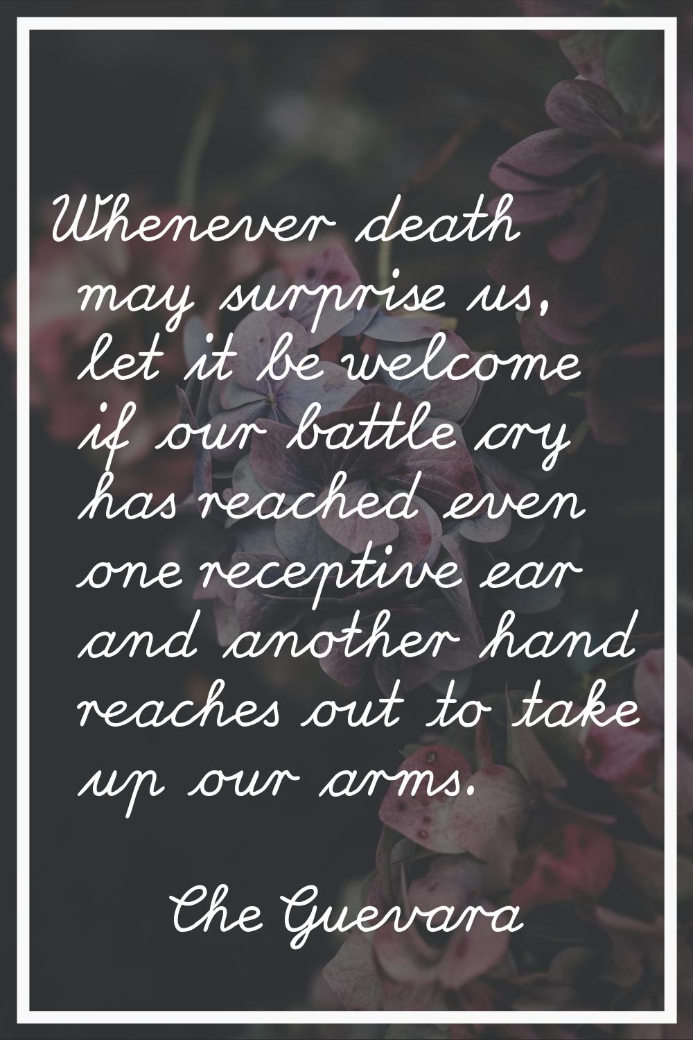 Whenever death may surprise us, let it be welcome if our battle cry has reached even one receptive 