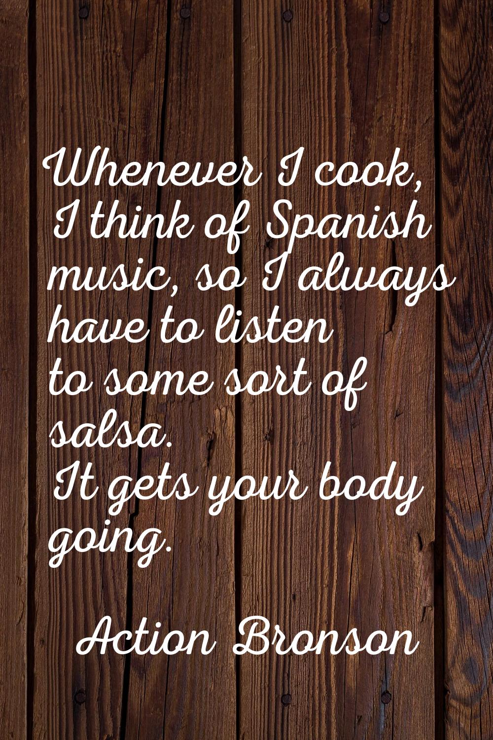 Whenever I cook, I think of Spanish music, so I always have to listen to some sort of salsa. It get