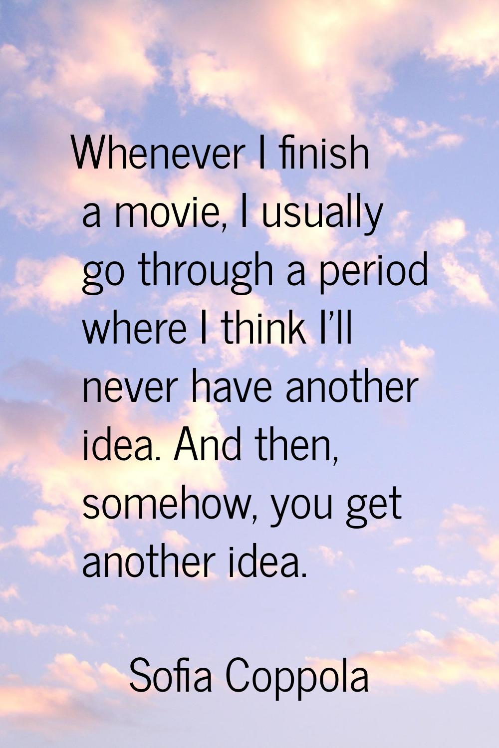 Whenever I finish a movie, I usually go through a period where I think I'll never have another idea
