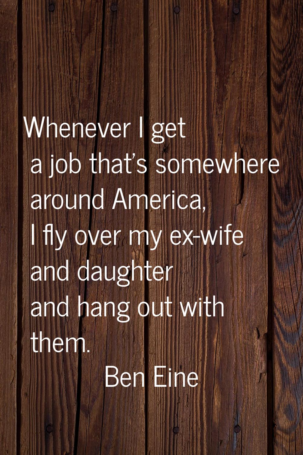 Whenever I get a job that's somewhere around America, I fly over my ex-wife and daughter and hang o