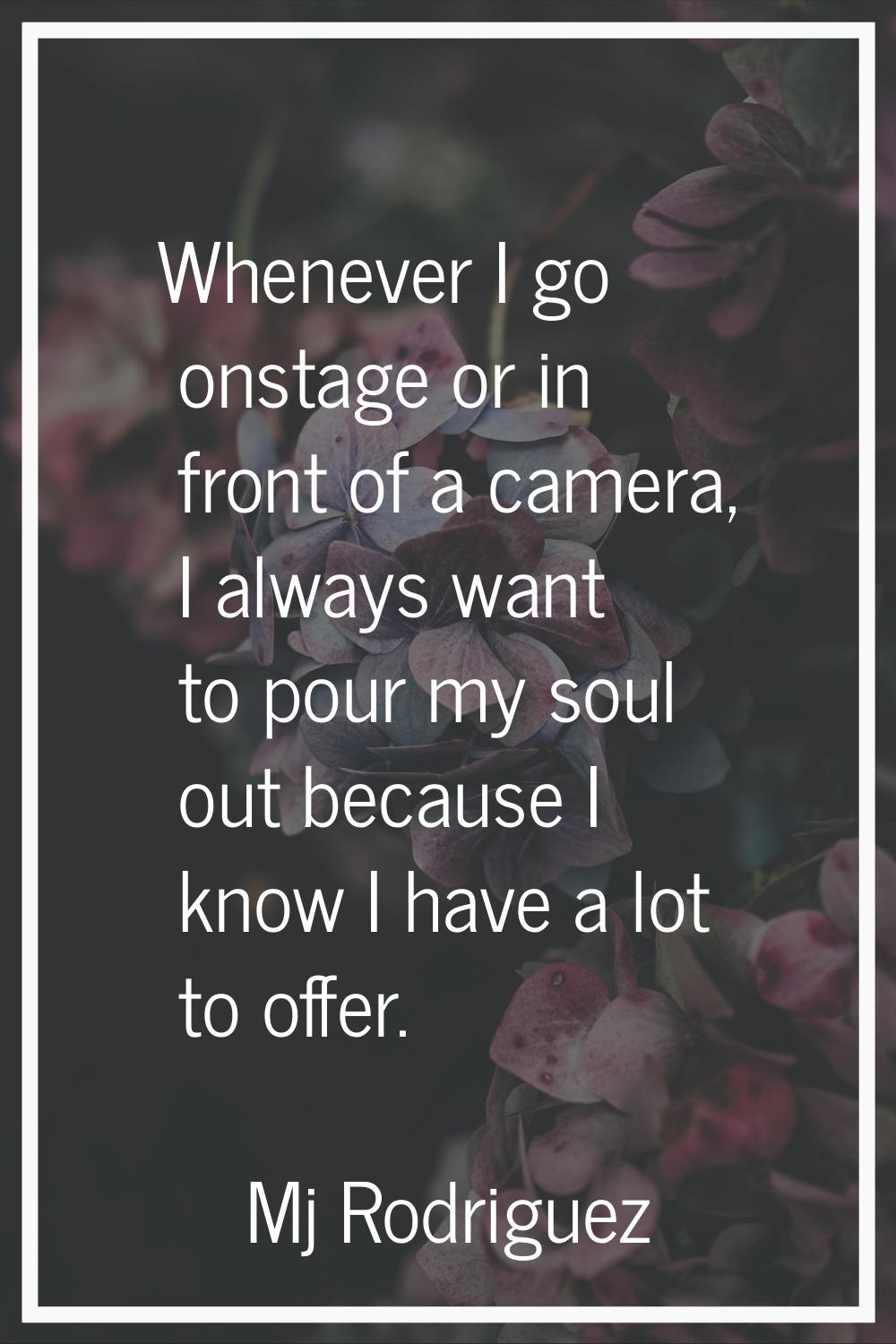 Whenever I go onstage or in front of a camera, I always want to pour my soul out because I know I h
