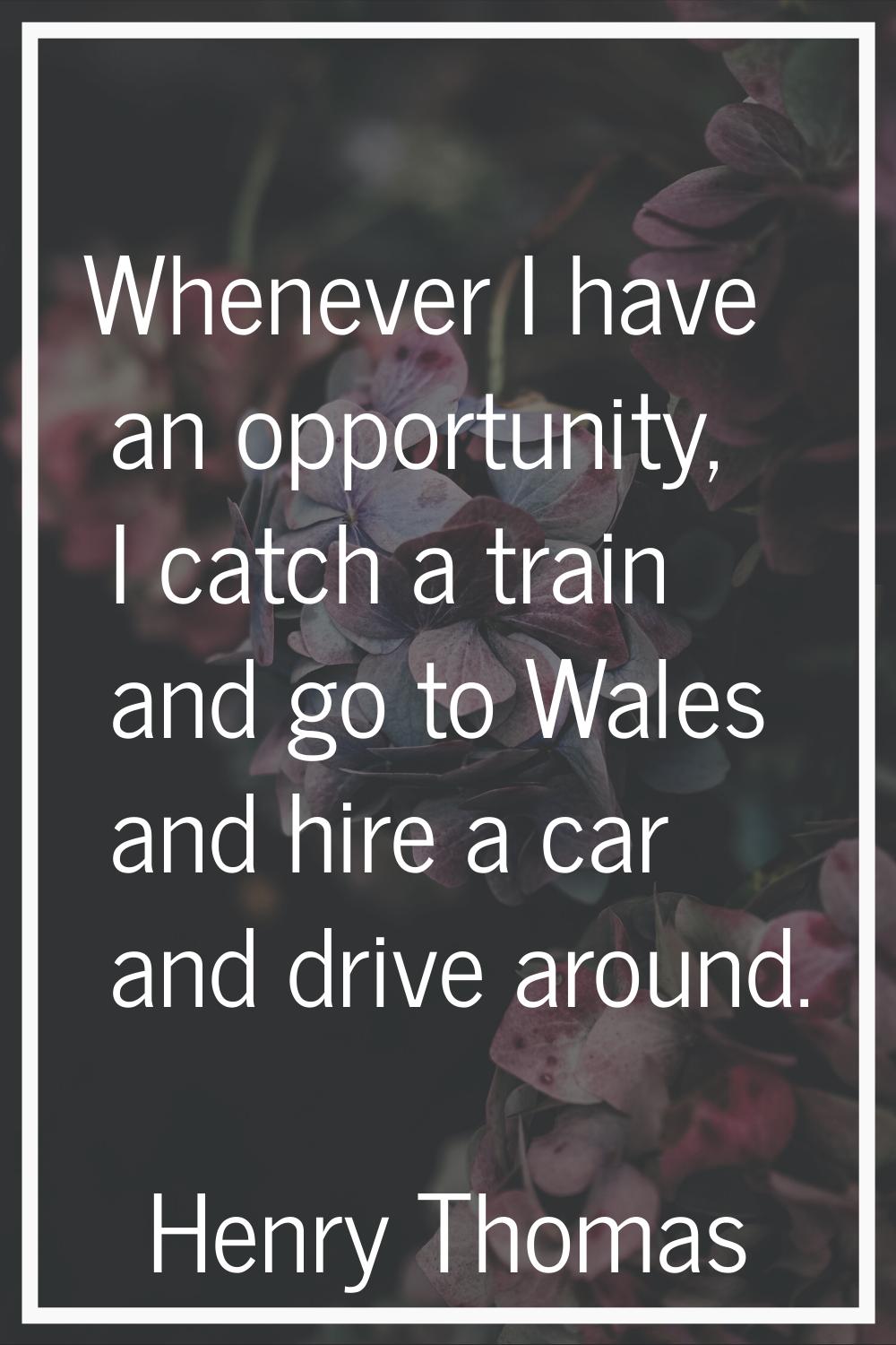 Whenever I have an opportunity, I catch a train and go to Wales and hire a car and drive around.