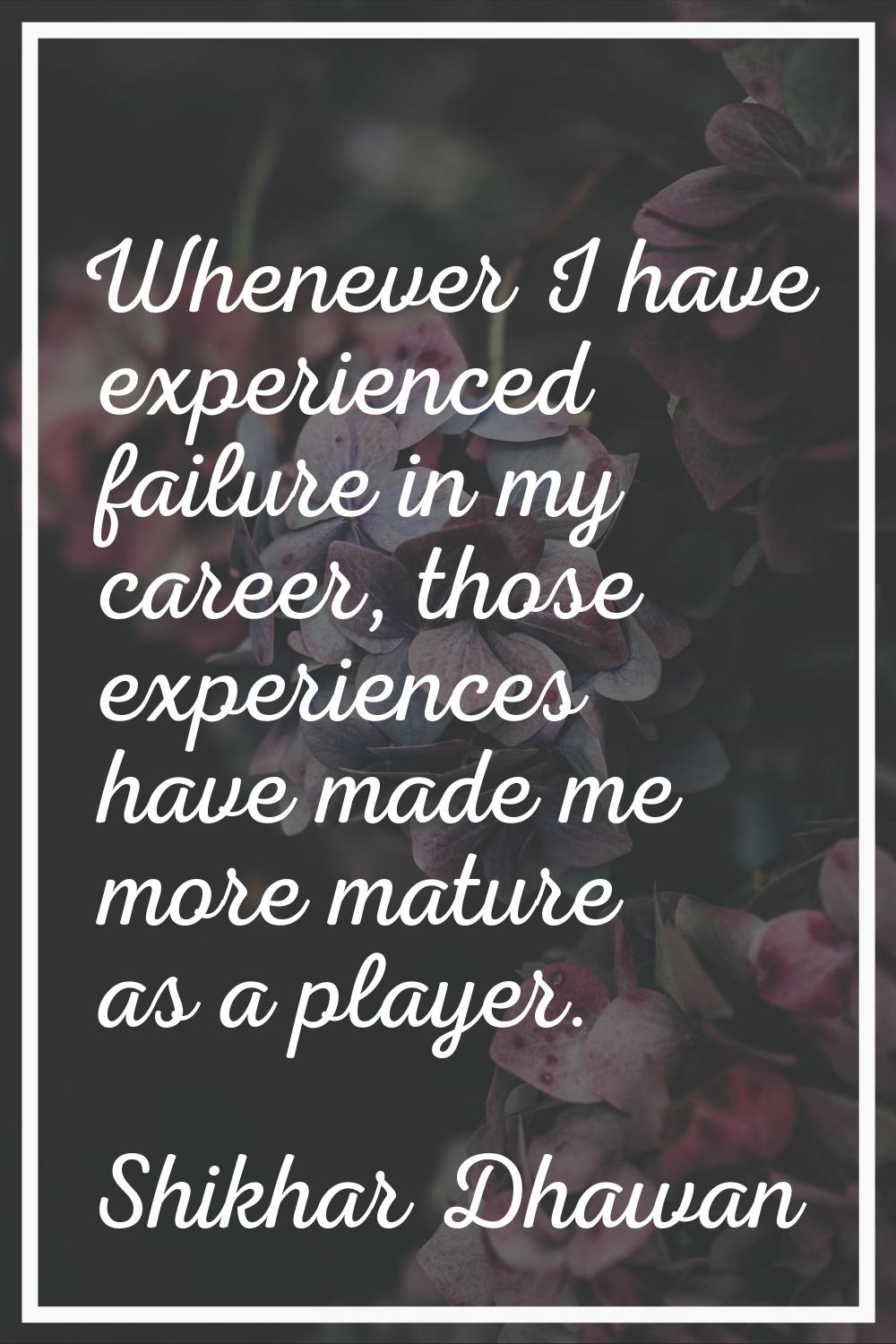 Whenever I have experienced failure in my career, those experiences have made me more mature as a p