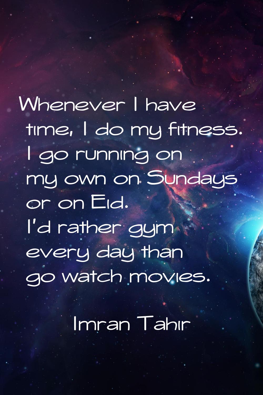 Whenever I have time, I do my fitness. I go running on my own on Sundays or on Eid. I'd rather gym 