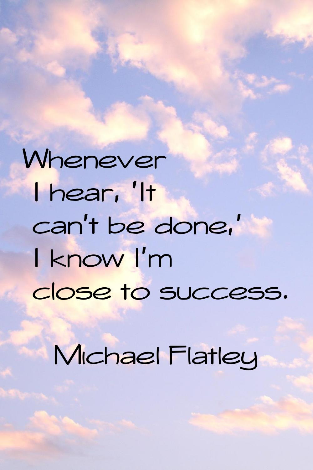 Whenever I hear, 'It can't be done,' I know I'm close to success.