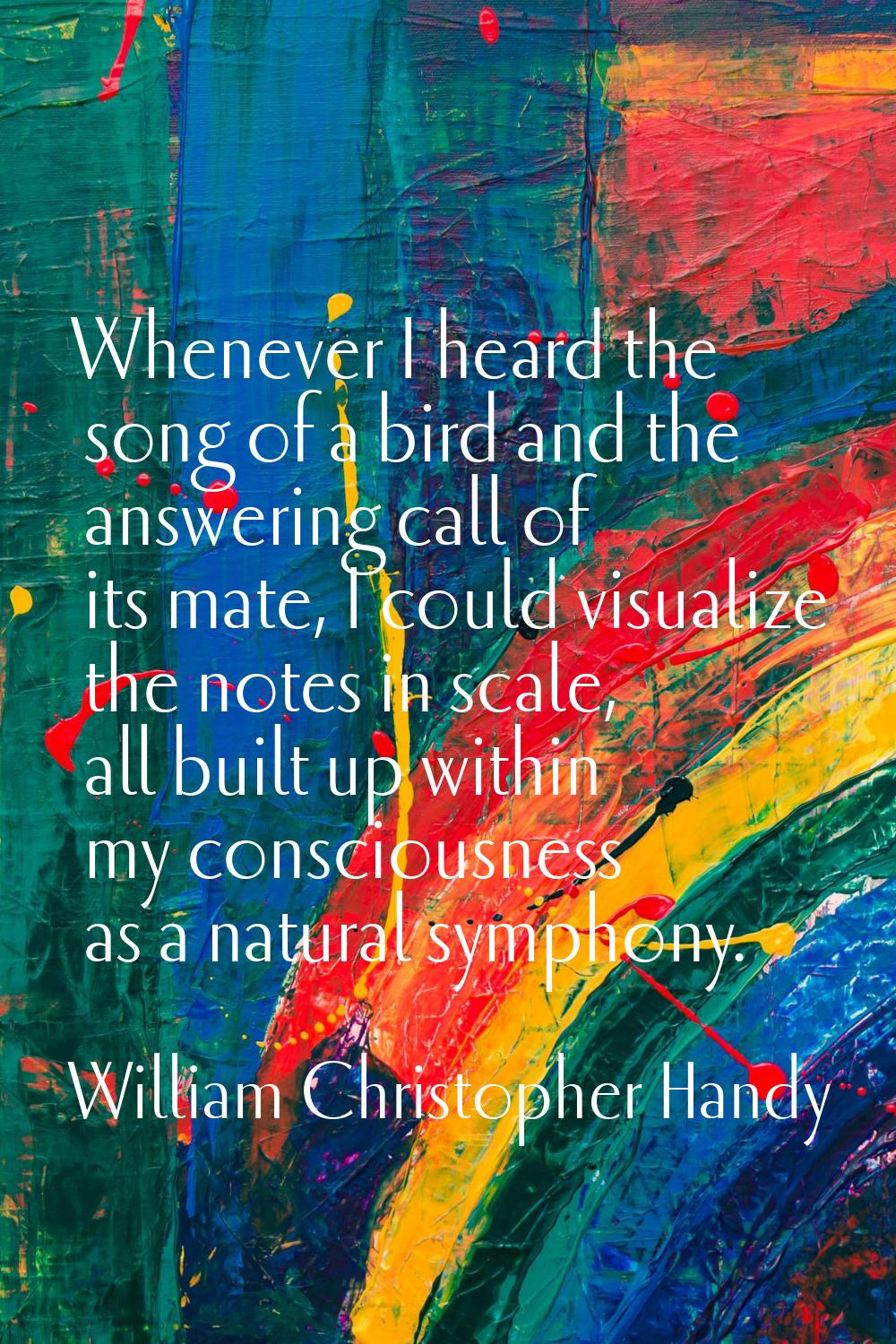 Whenever I heard the song of a bird and the answering call of its mate, I could visualize the notes