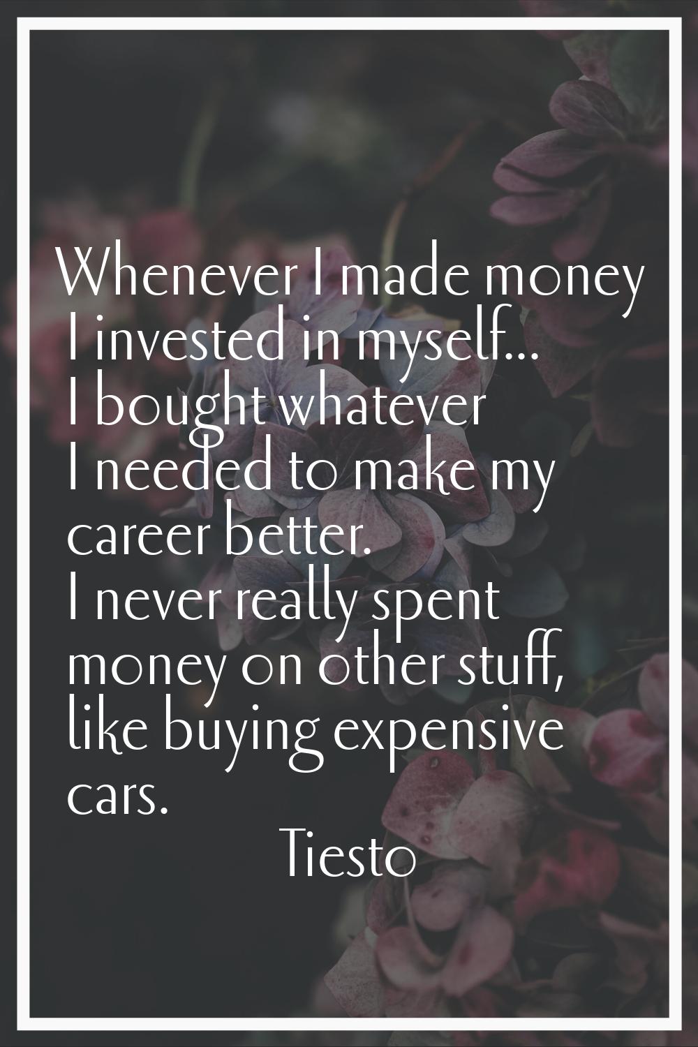 Whenever I made money I invested in myself... I bought whatever I needed to make my career better. 