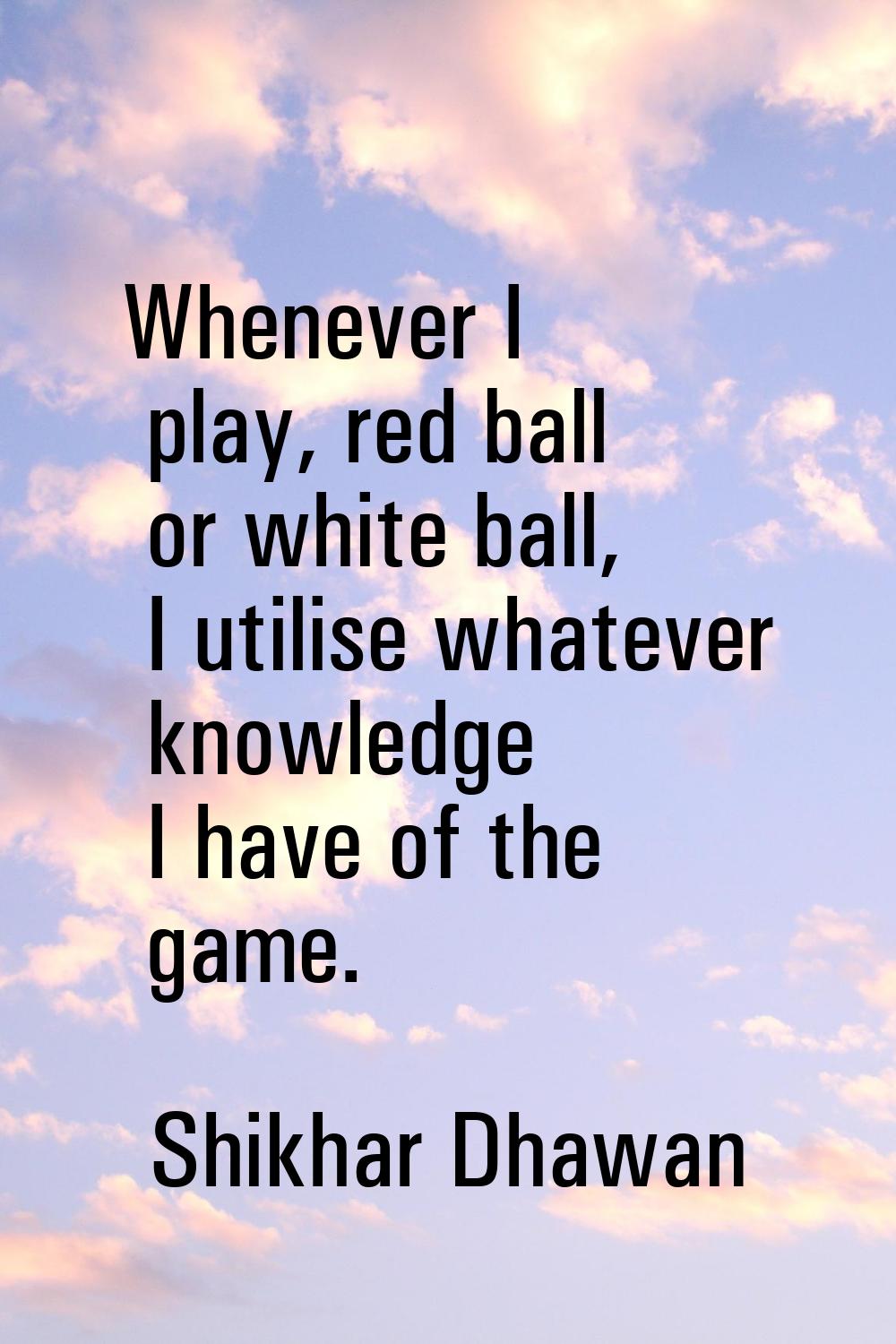 Whenever I play, red ball or white ball, I utilise whatever knowledge I have of the game.
