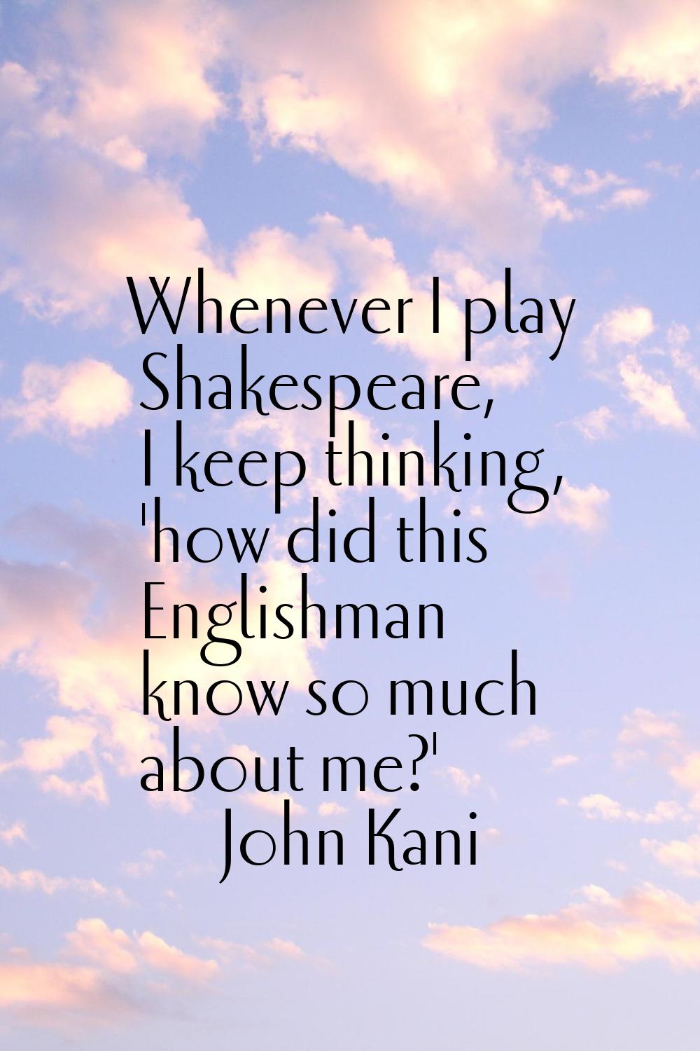 Whenever I play Shakespeare, I keep thinking, 'how did this Englishman know so much about me?'