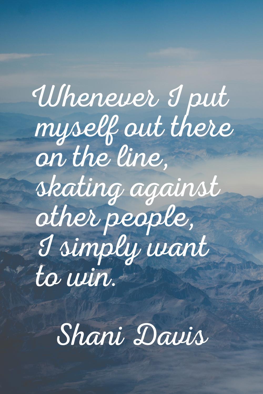 Whenever I put myself out there on the line, skating against other people, I simply want to win.