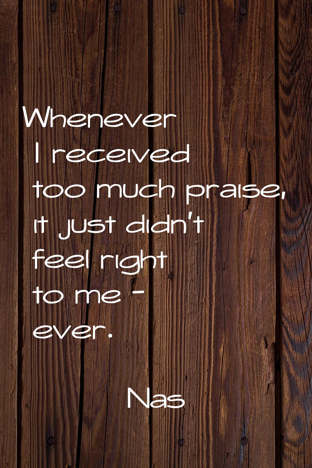 Whenever I received too much praise, it just didn't feel right to me - ever.