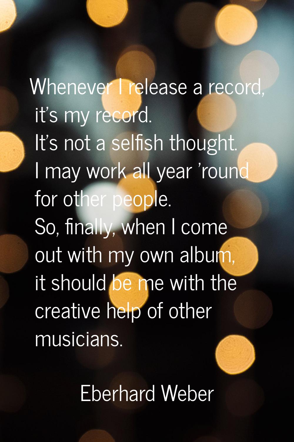 Whenever I release a record, it's my record. It's not a selfish thought. I may work all year 'round