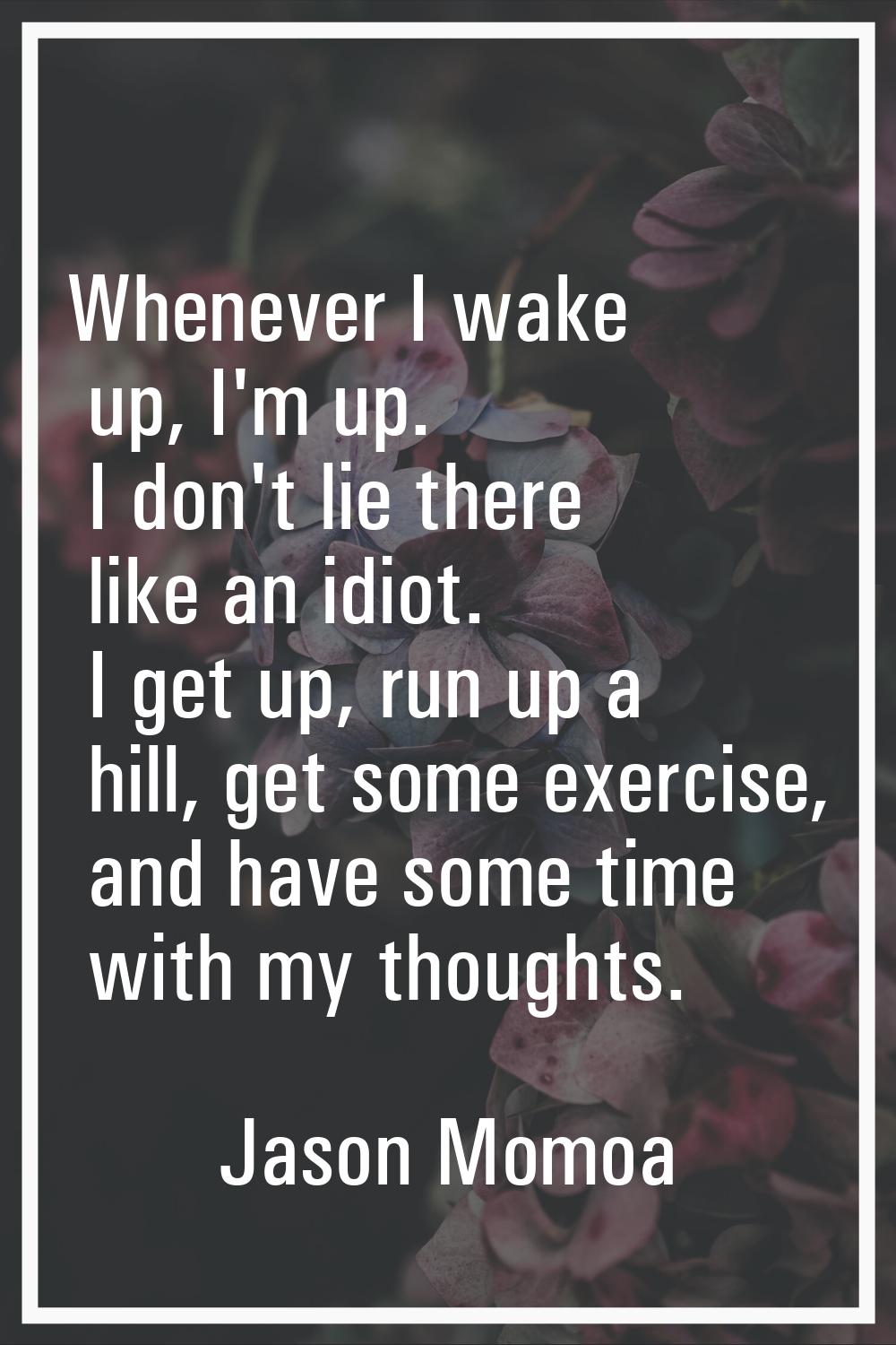 Whenever I wake up, I'm up. I don't lie there like an idiot. I get up, run up a hill, get some exer