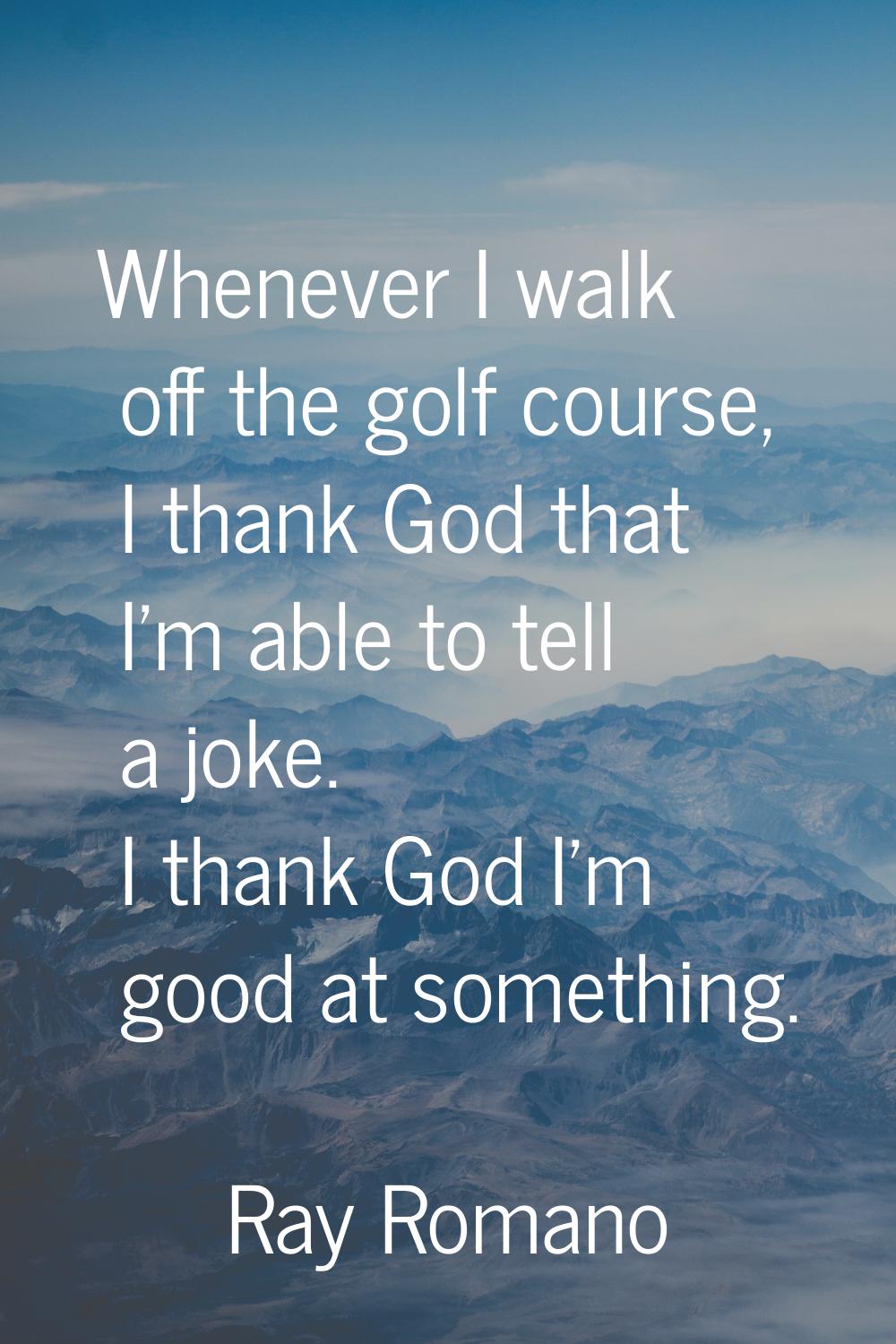 Whenever I walk off the golf course, I thank God that I'm able to tell a joke. I thank God I'm good