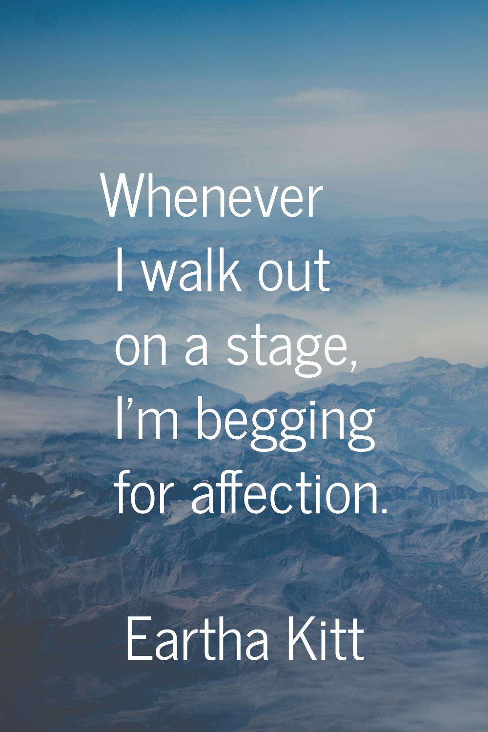 Whenever I walk out on a stage, I'm begging for affection.