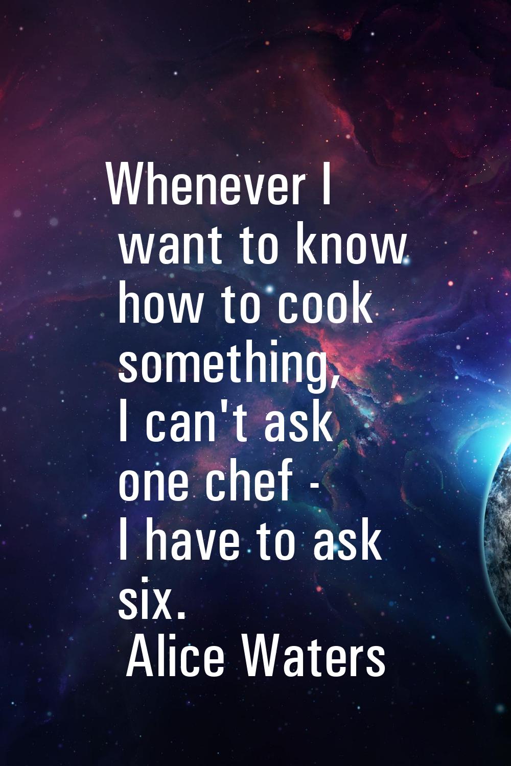 Whenever I want to know how to cook something, I can't ask one chef - I have to ask six.