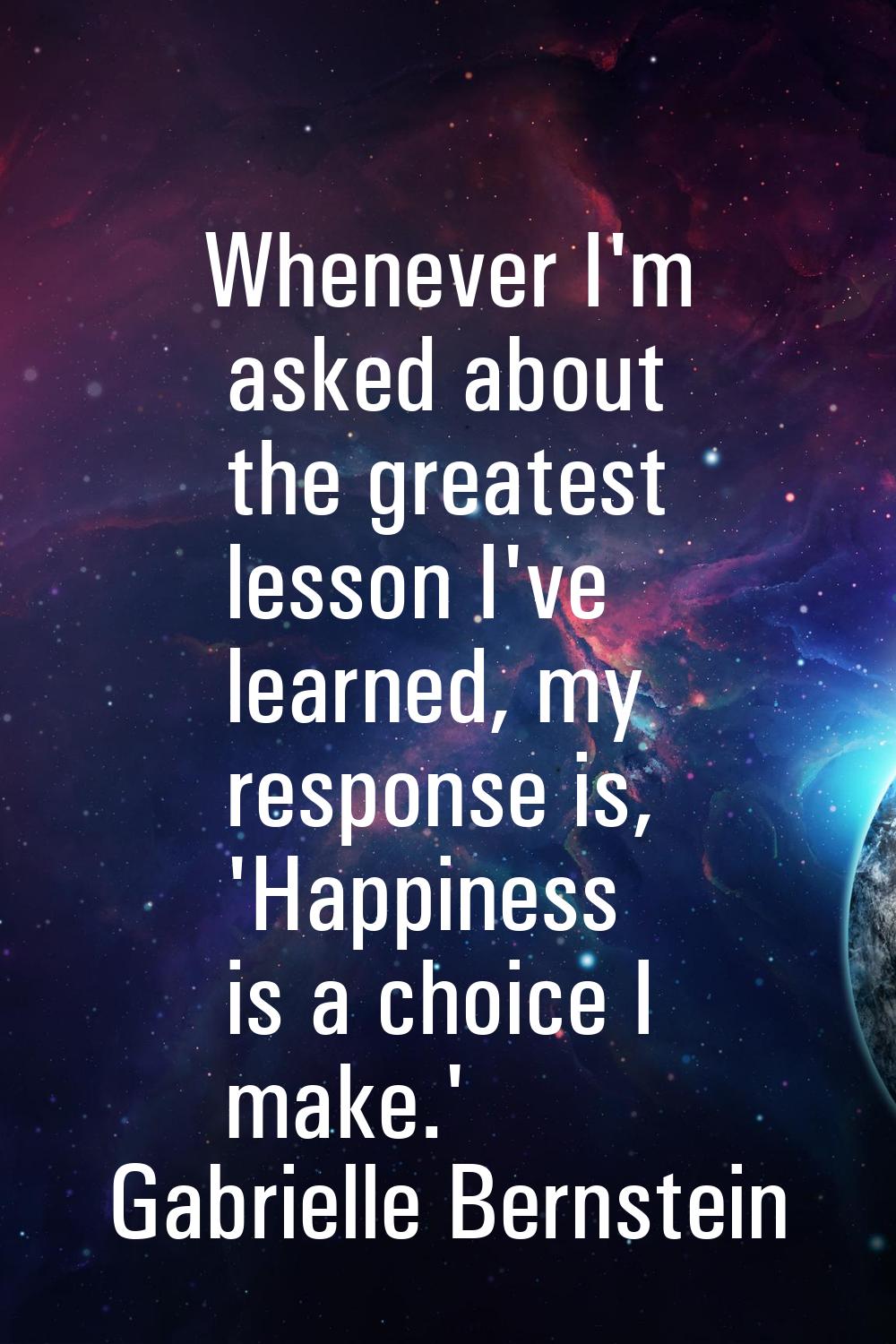 Whenever I'm asked about the greatest lesson I've learned, my response is, 'Happiness is a choice I