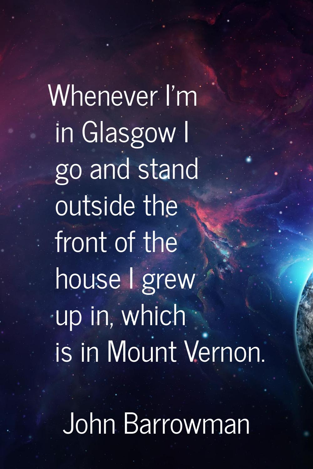 Whenever I'm in Glasgow I go and stand outside the front of the house I grew up in, which is in Mou