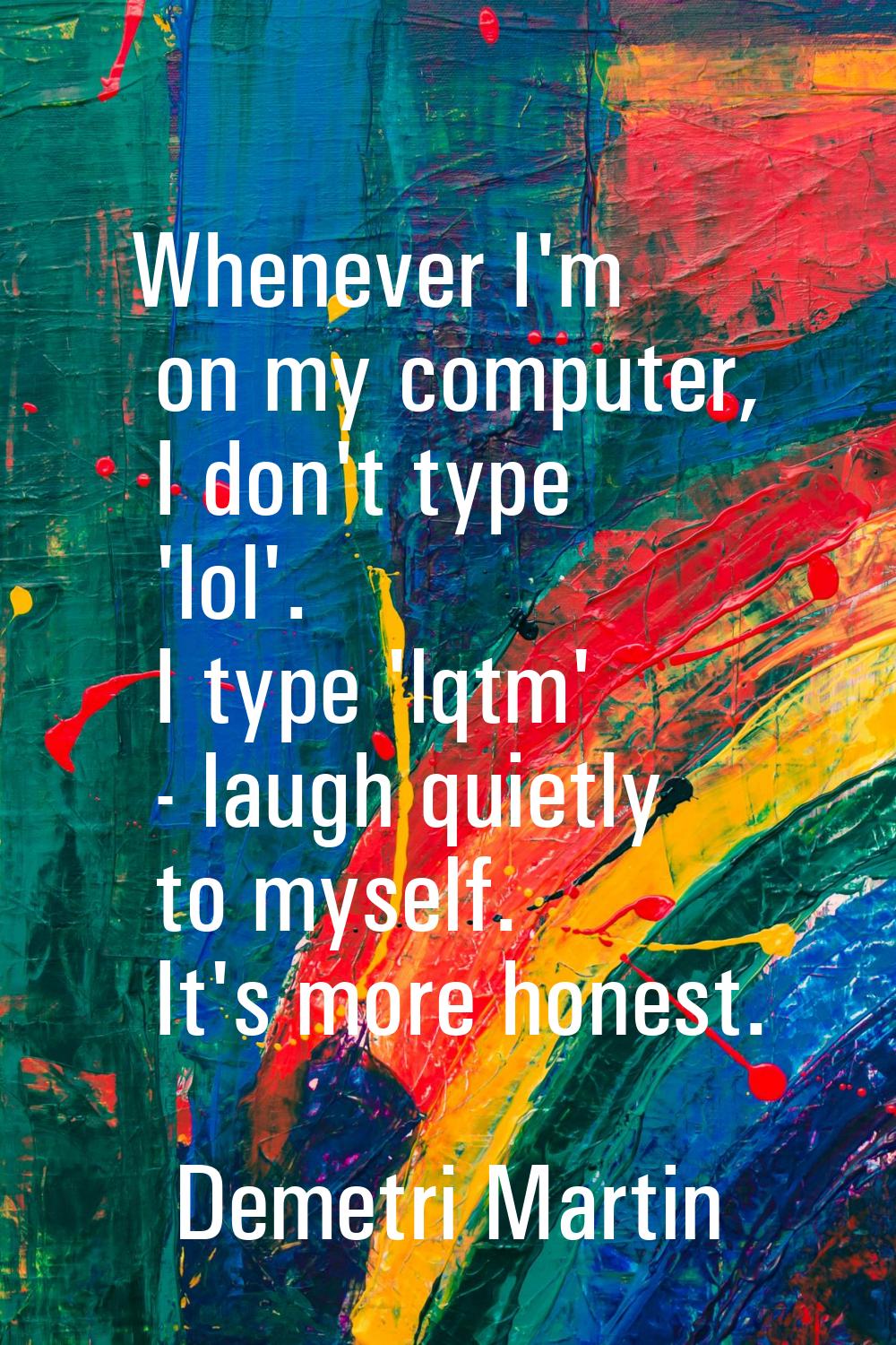 Whenever I'm on my computer, I don't type 'lol'. I type 'lqtm' - laugh quietly to myself. It's more