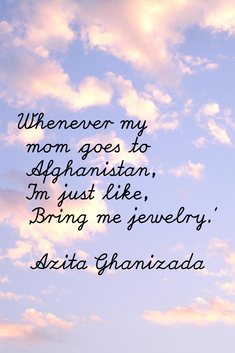 Whenever my mom goes to Afghanistan, I'm just like, 'Bring me jewelry.'