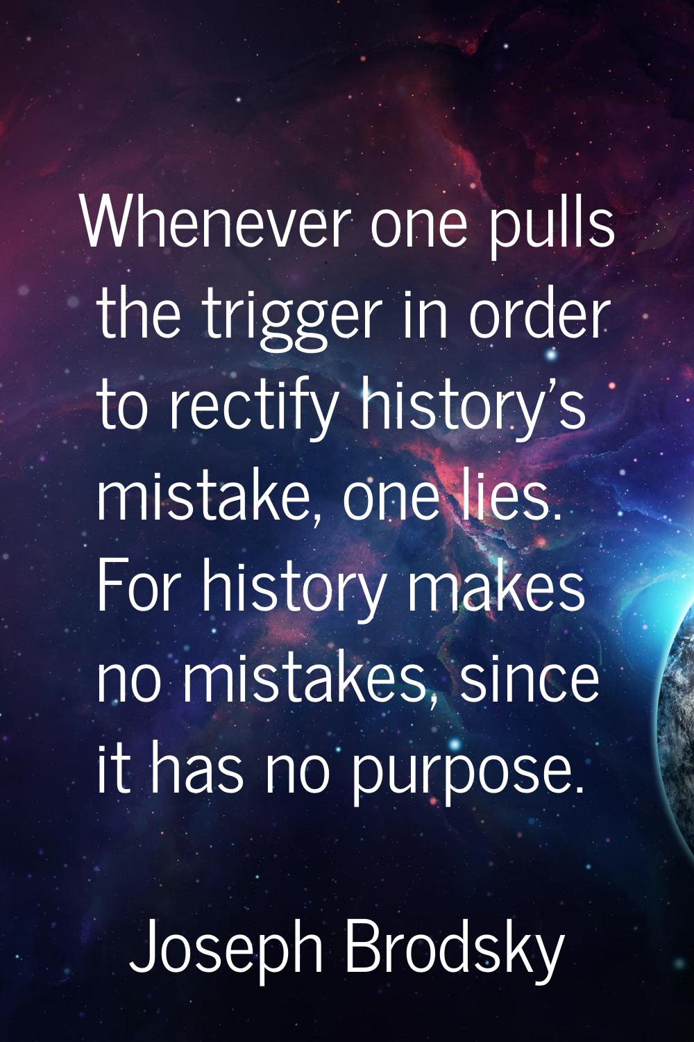 Whenever one pulls the trigger in order to rectify history's mistake, one lies. For history makes n
