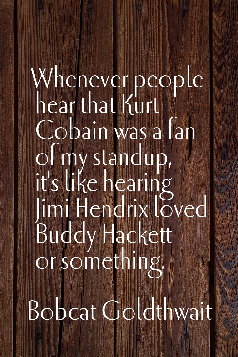 Whenever people hear that Kurt Cobain was a fan of my standup, it's like hearing Jimi Hendrix loved