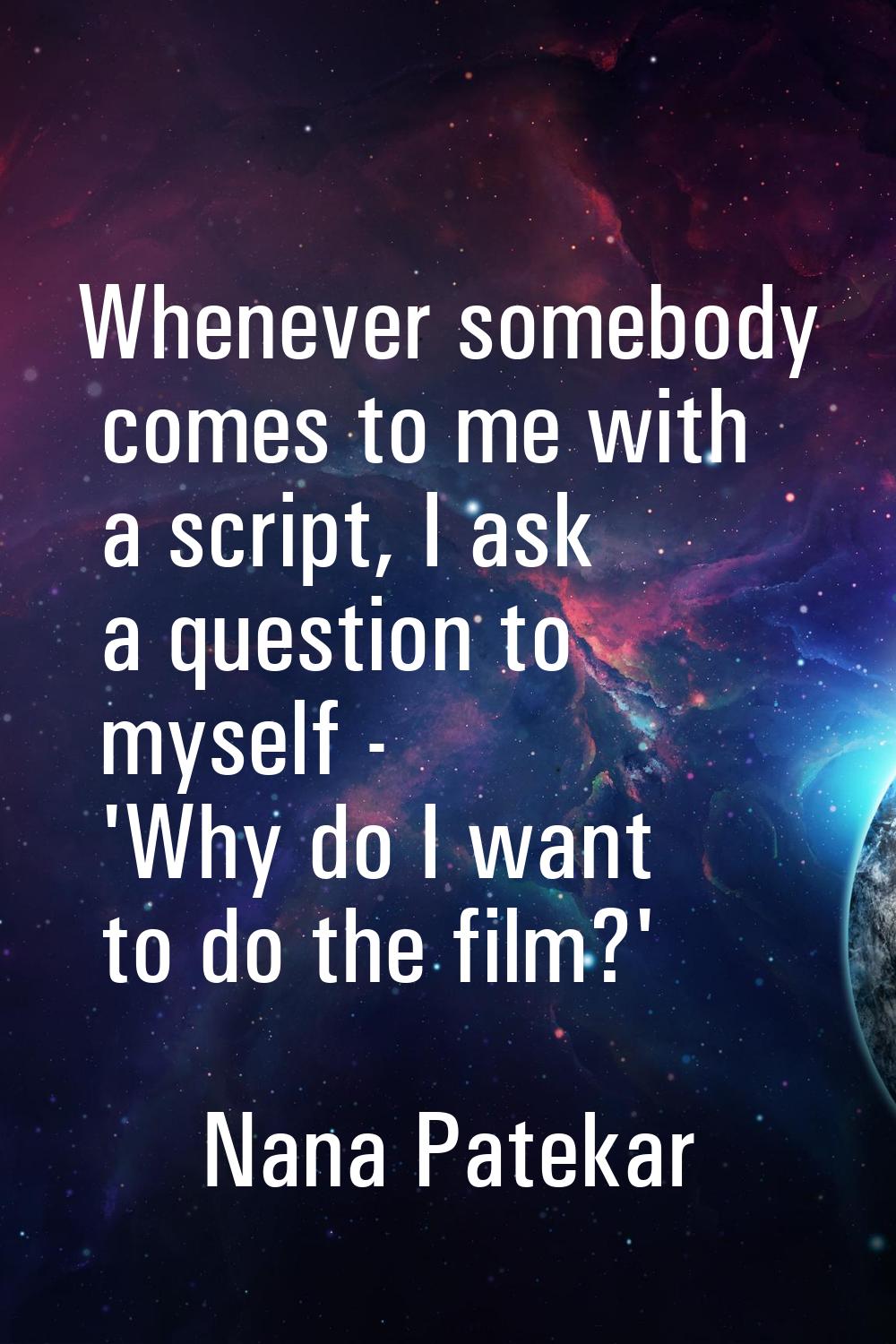 Whenever somebody comes to me with a script, I ask a question to myself - 'Why do I want to do the 