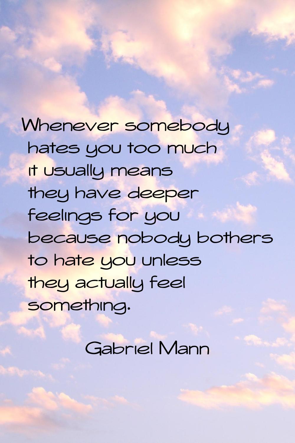 Whenever somebody hates you too much it usually means they have deeper feelings for you because nob