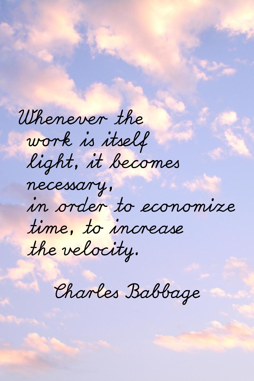 Whenever the work is itself light, it becomes necessary, in order to economize time, to increase th