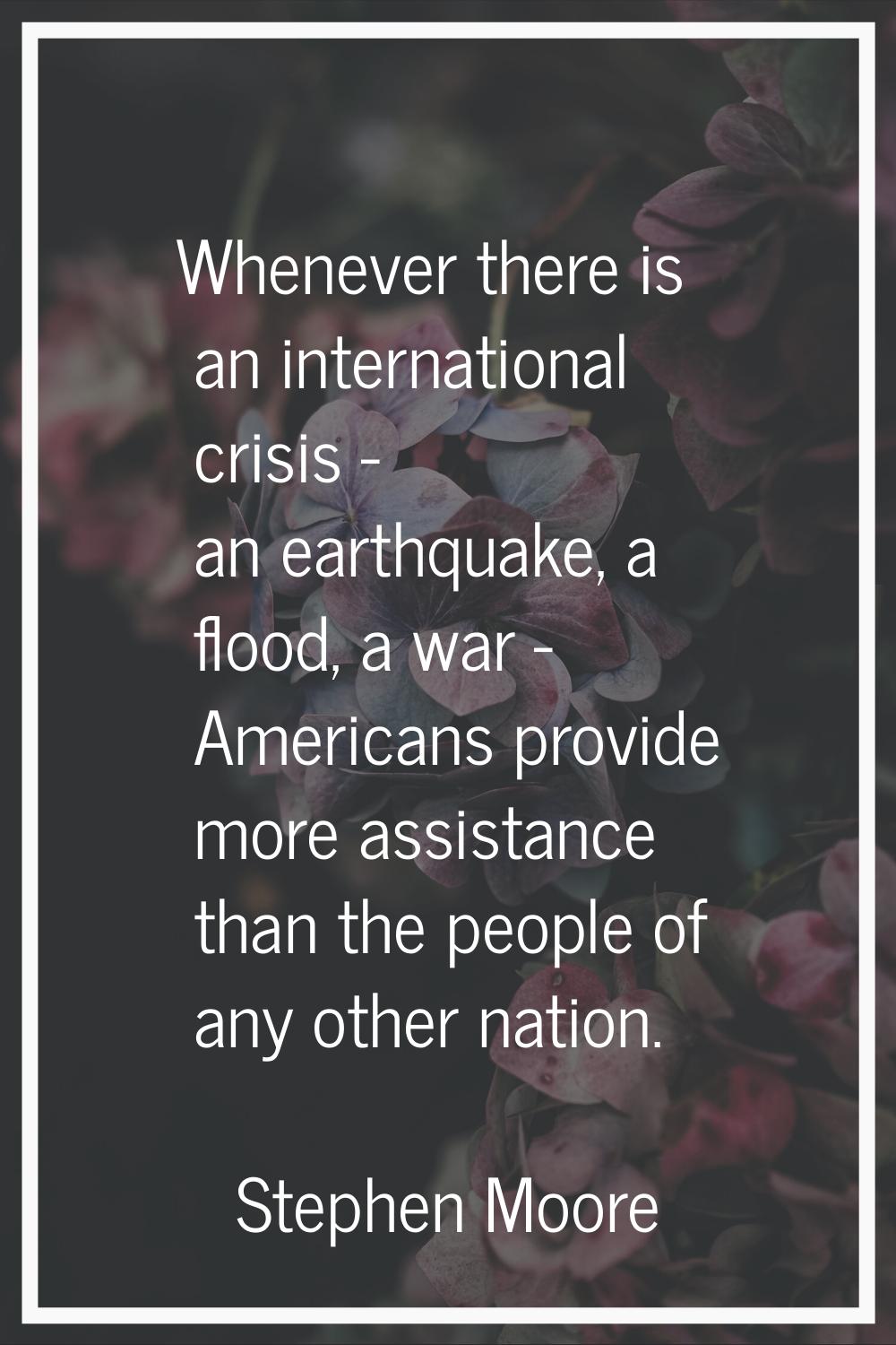 Whenever there is an international crisis - an earthquake, a flood, a war - Americans provide more 