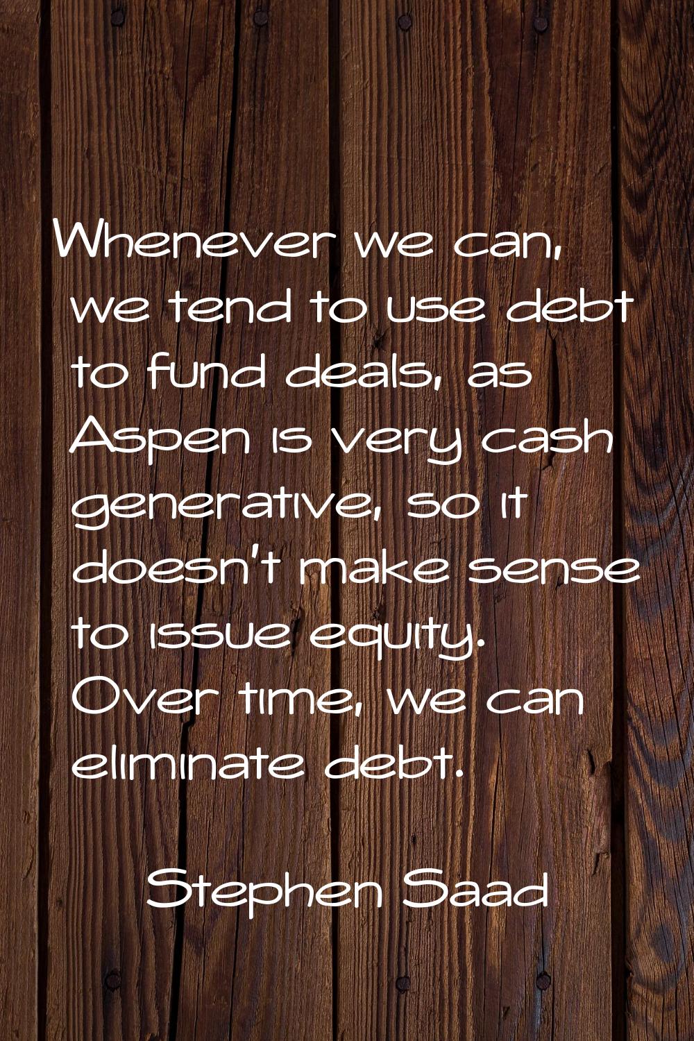 Whenever we can, we tend to use debt to fund deals, as Aspen is very cash generative, so it doesn't