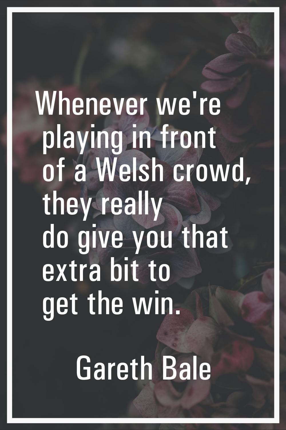 Whenever we're playing in front of a Welsh crowd, they really do give you that extra bit to get the