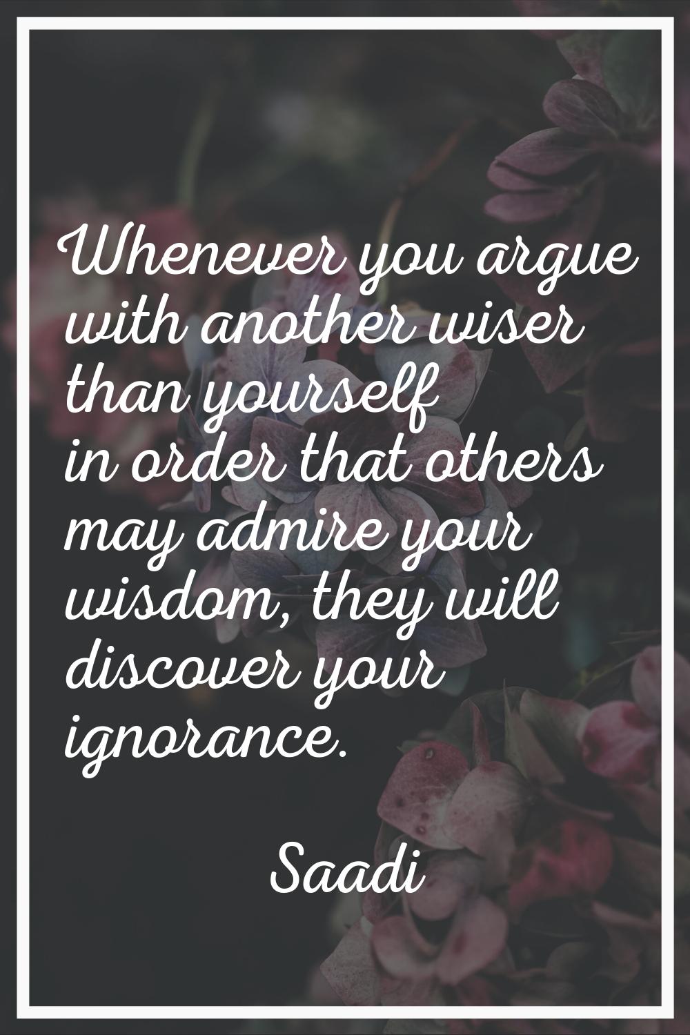Whenever you argue with another wiser than yourself in order that others may admire your wisdom, th