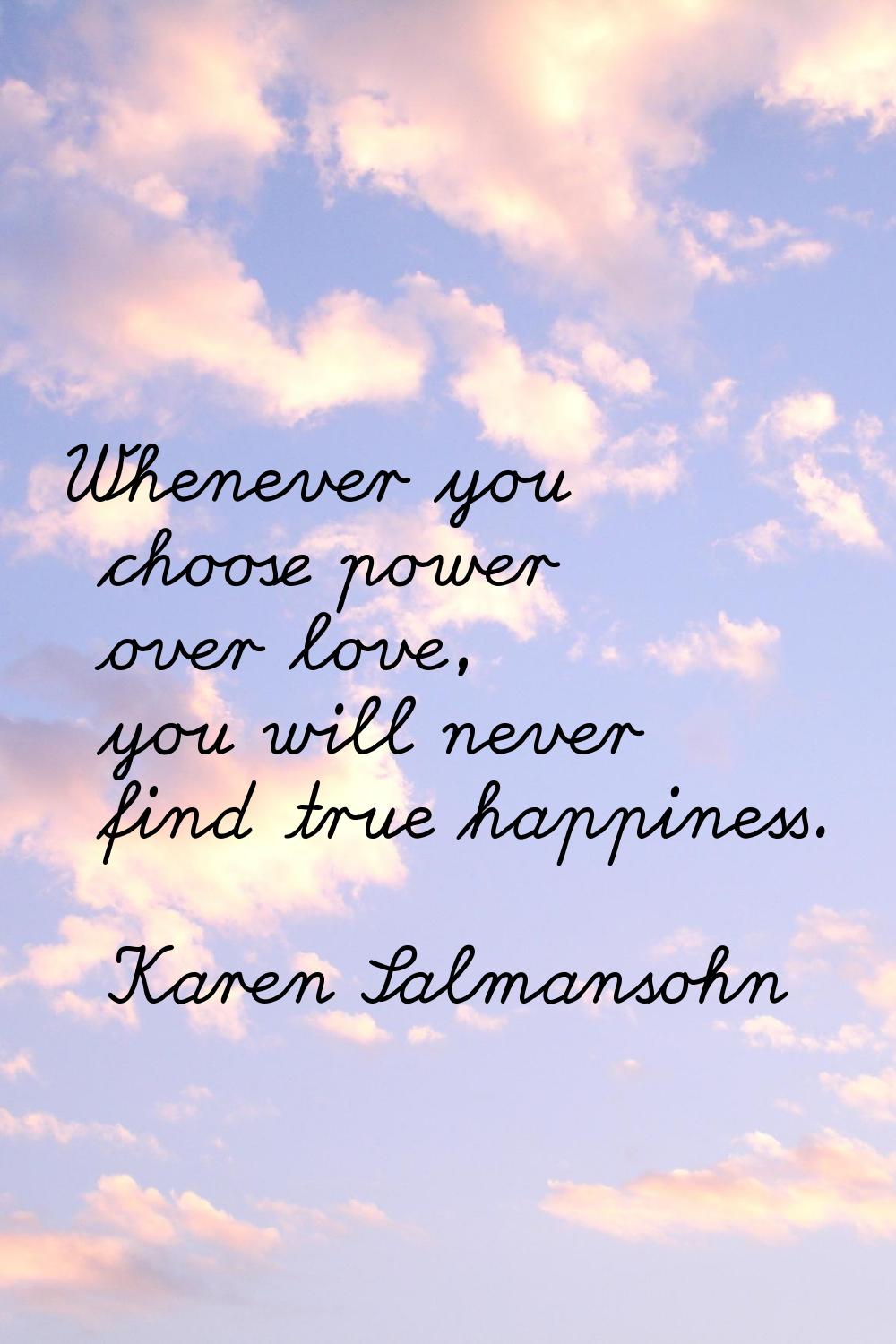 Whenever you choose power over love, you will never find true happiness.
