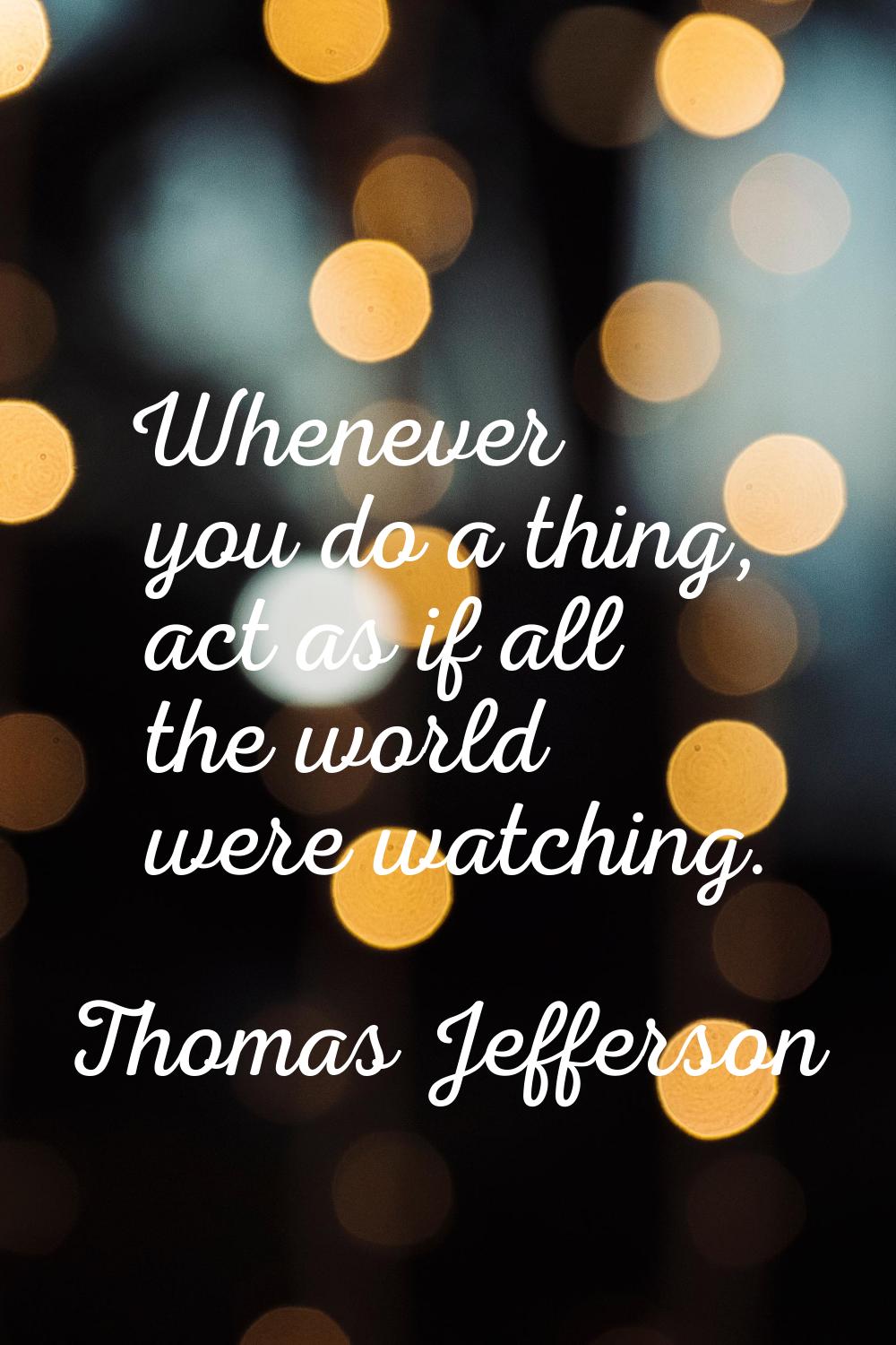 Whenever you do a thing, act as if all the world were watching.