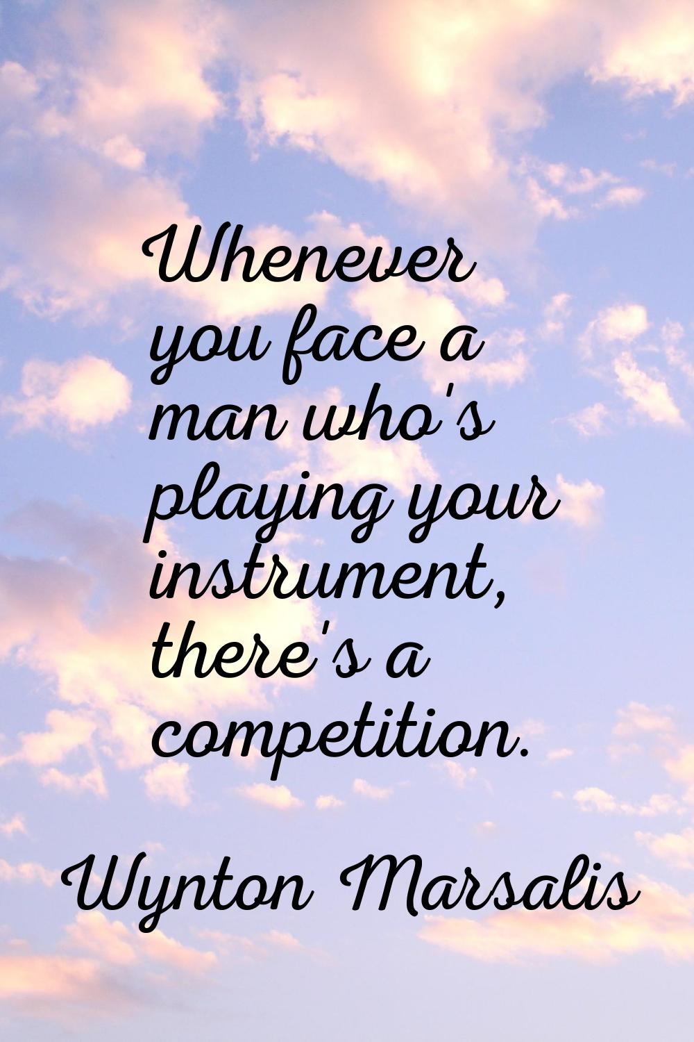 Whenever you face a man who's playing your instrument, there's a competition.