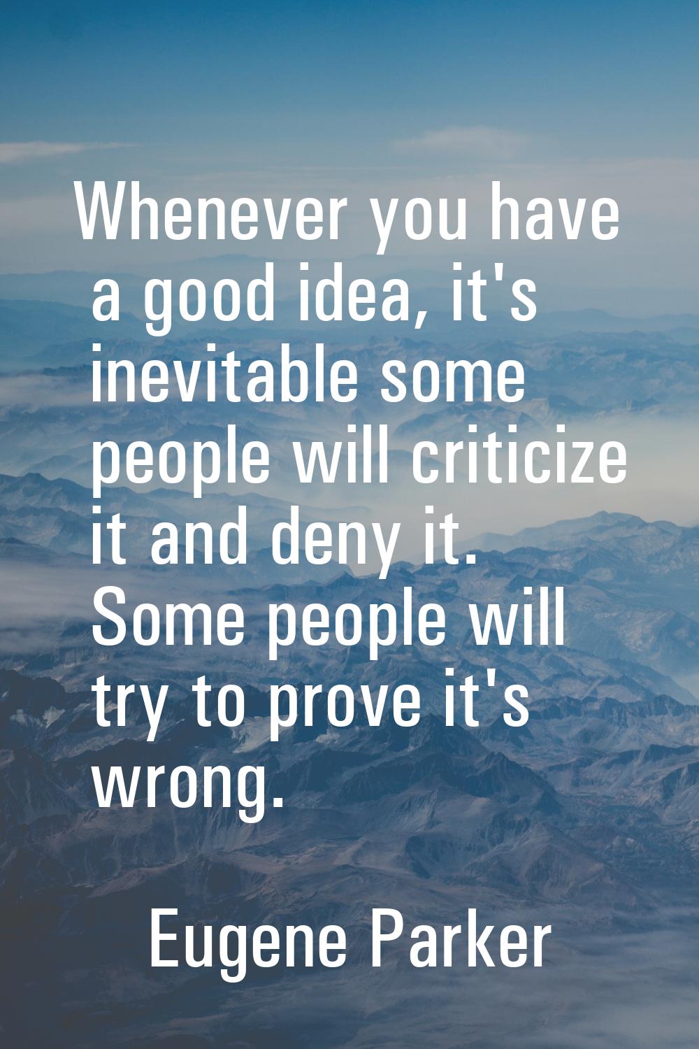 Whenever you have a good idea, it's inevitable some people will criticize it and deny it. Some peop