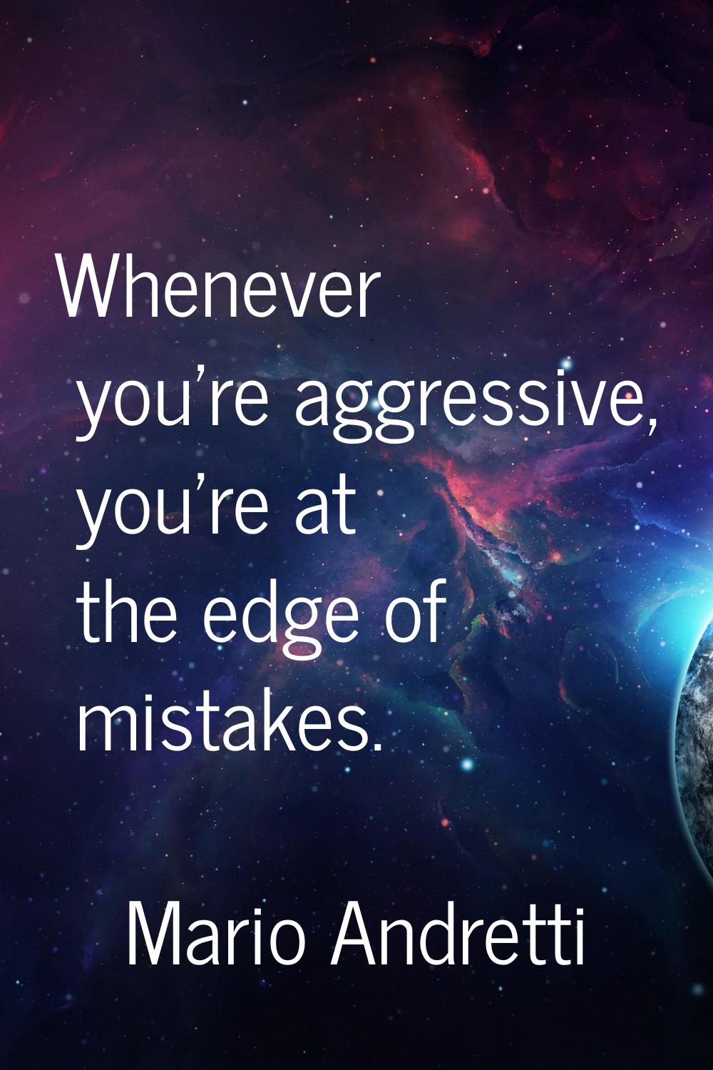 Whenever you're aggressive, you're at the edge of mistakes.