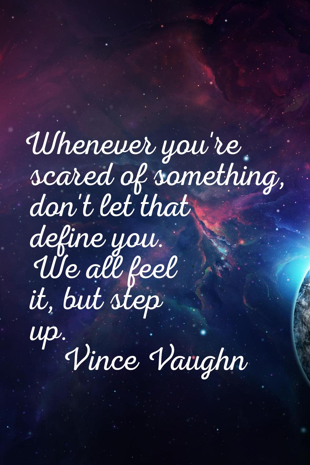 Whenever you're scared of something, don't let that define you. We all feel it, but step up.