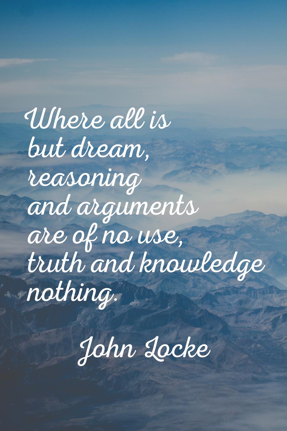 Where all is but dream, reasoning and arguments are of no use, truth and knowledge nothing.