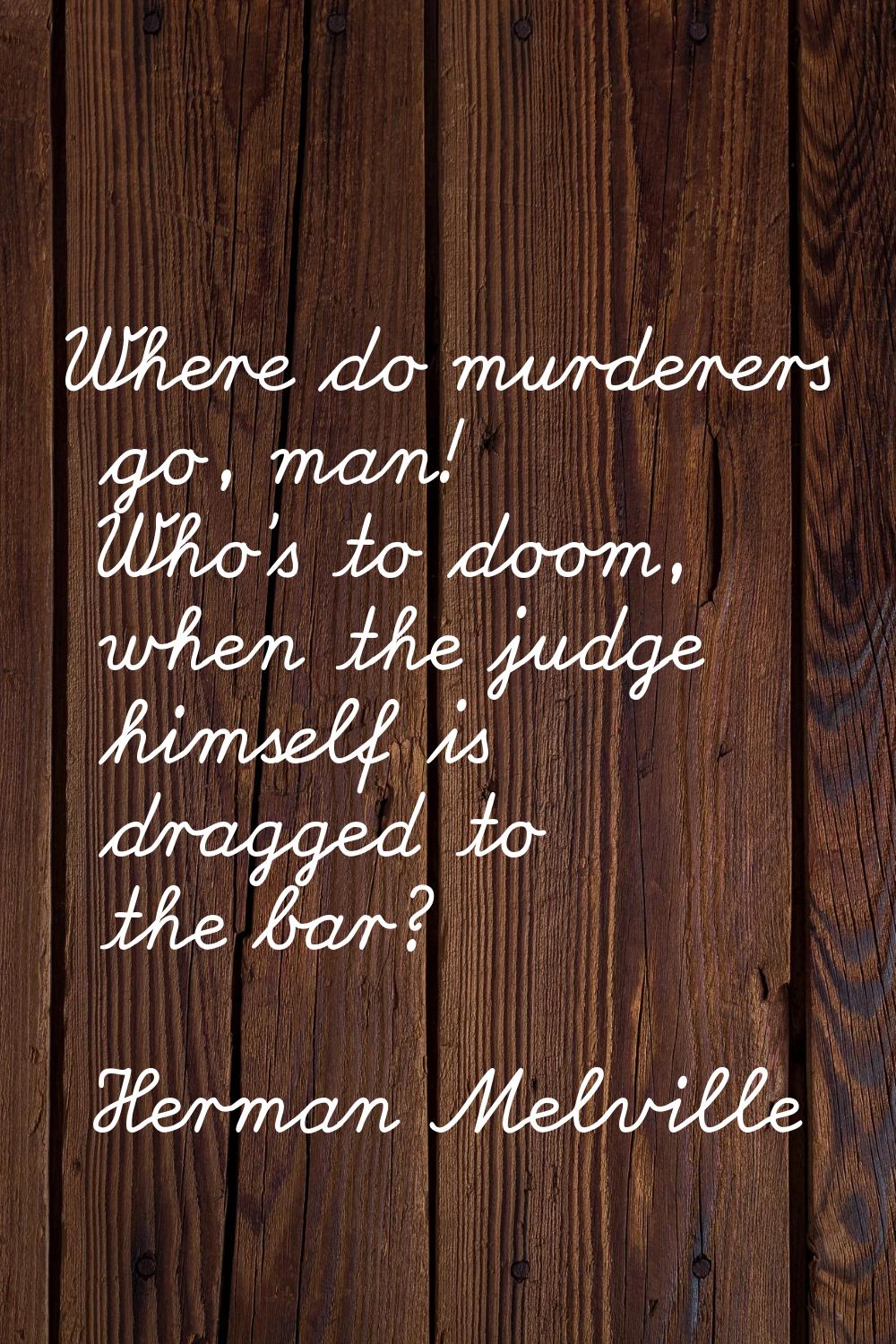 Where do murderers go, man! Who's to doom, when the judge himself is dragged to the bar?