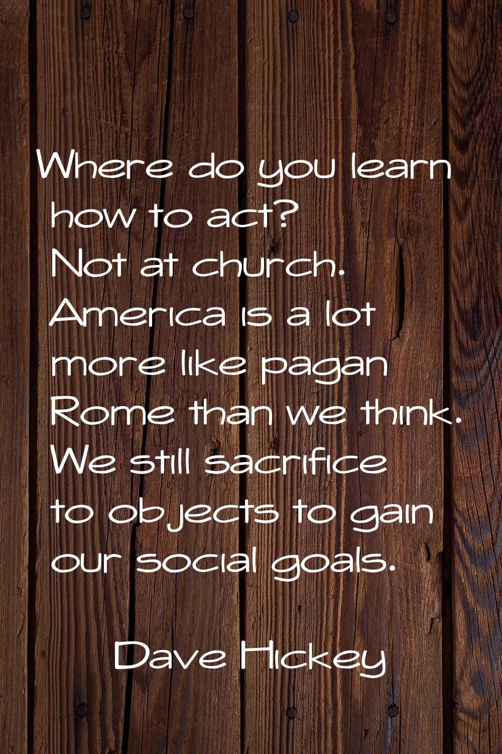 Where do you learn how to act? Not at church. America is a lot more like pagan Rome than we think. 