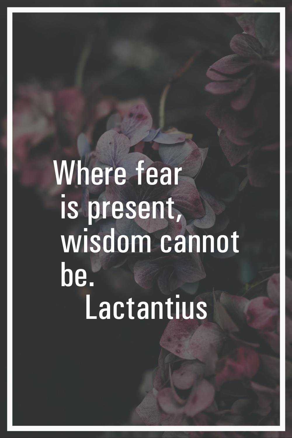 Where fear is present, wisdom cannot be.