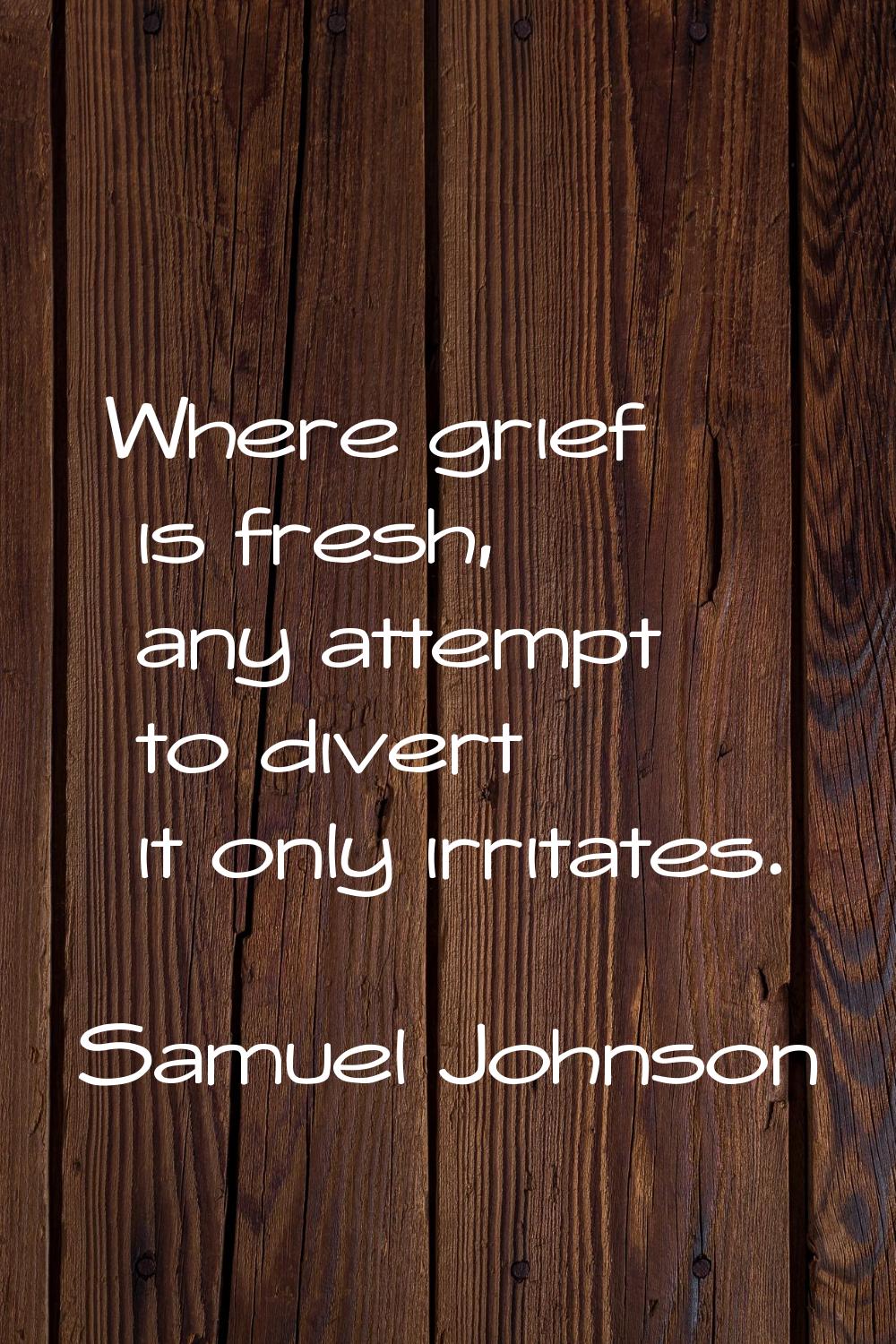 Where grief is fresh, any attempt to divert it only irritates.