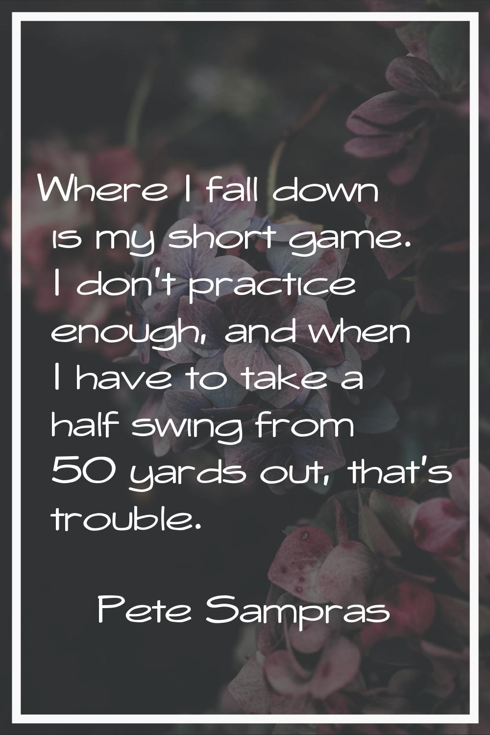 Where I fall down is my short game. I don't practice enough, and when I have to take a half swing f