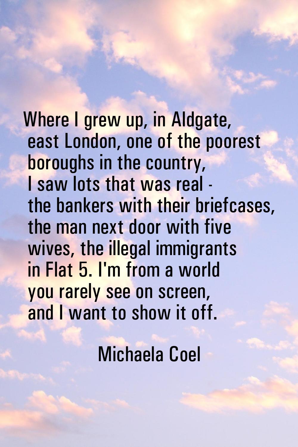 Where I grew up, in Aldgate, east London, one of the poorest boroughs in the country, I saw lots th