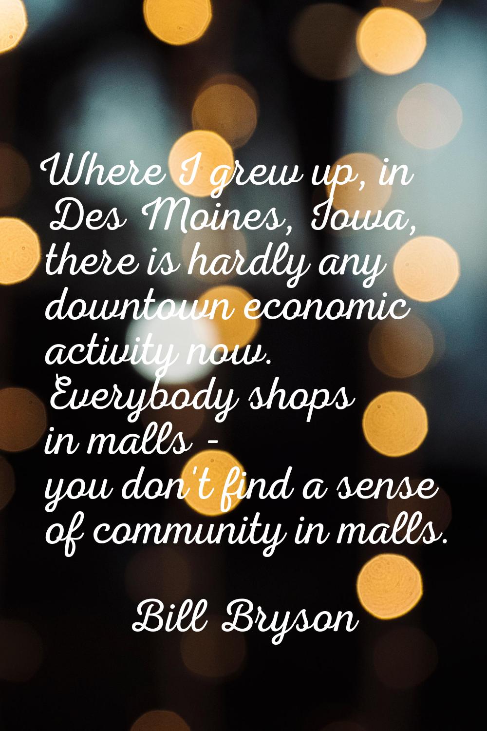 Where I grew up, in Des Moines, Iowa, there is hardly any downtown economic activity now. Everybody