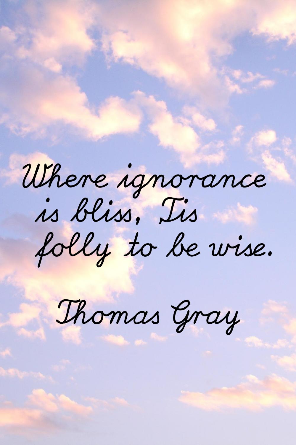 Where ignorance is bliss, 'Tis folly to be wise.