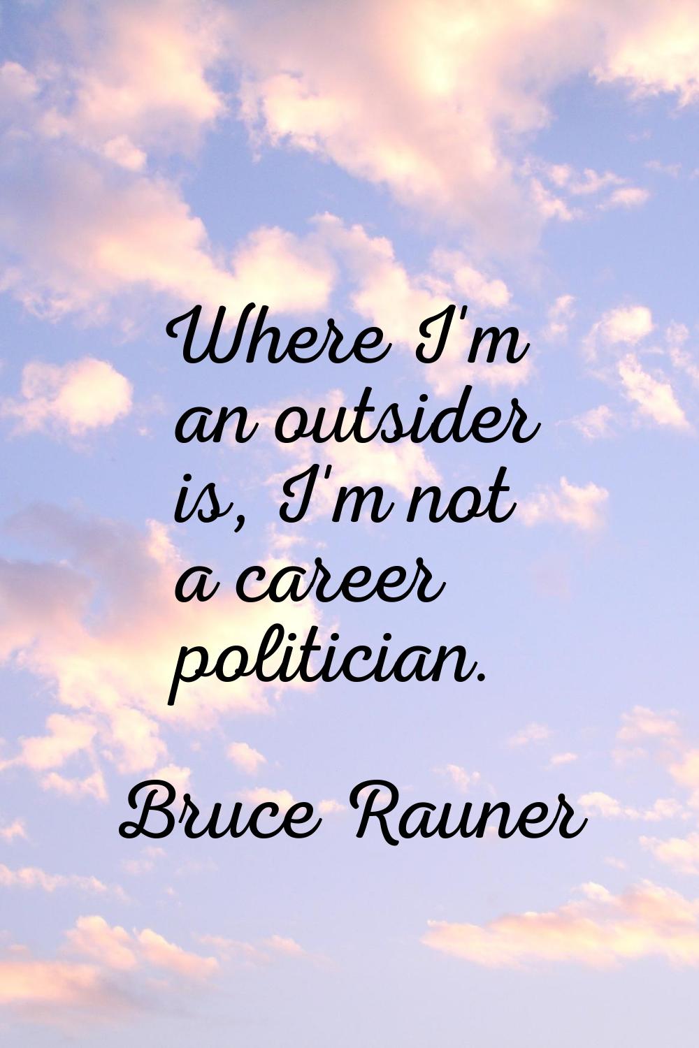 Where I'm an outsider is, I'm not a career politician.